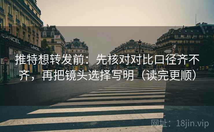 推特想转发前：先核对对比口径齐不齐，再把镜头选择写明（读完更顺）