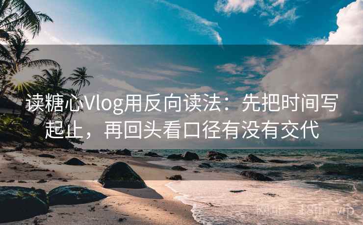 读糖心Vlog用反向读法：先把时间写起止，再回头看口径有没有交代