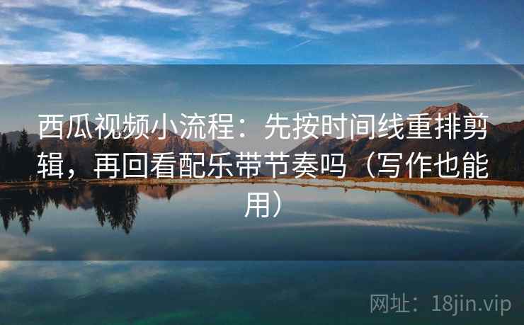 西瓜视频小流程：先按时间线重排剪辑，再回看配乐带节奏吗（写作也能用）