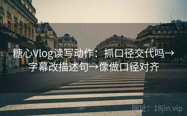 糖心Vlog读写动作：抓口径交代吗→字幕改描述句→像做口径对齐