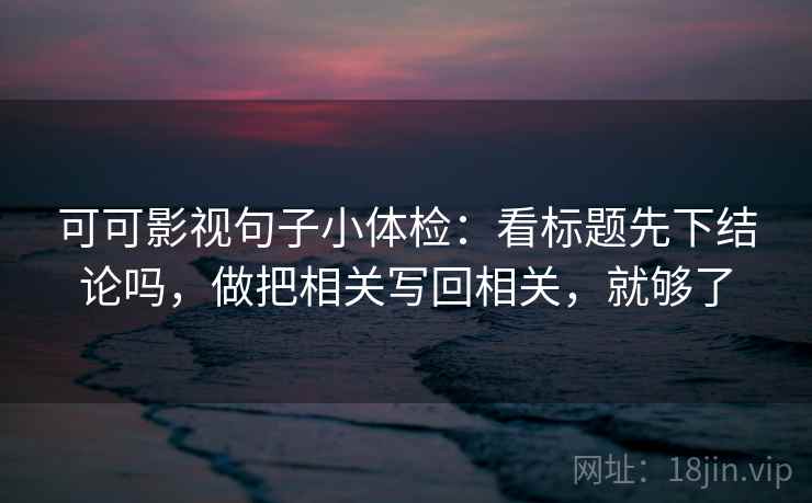 可可影视句子小体检：看标题先下结论吗，做把相关写回相关，就够了