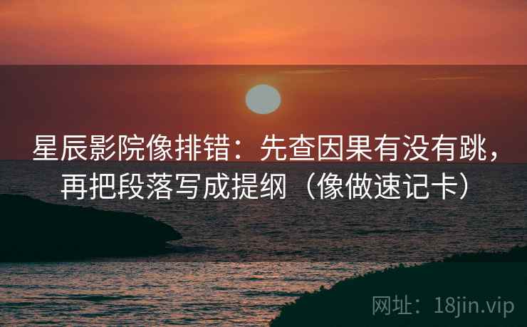 星辰影院像排错：先查因果有没有跳，再把段落写成提纲（像做速记卡）