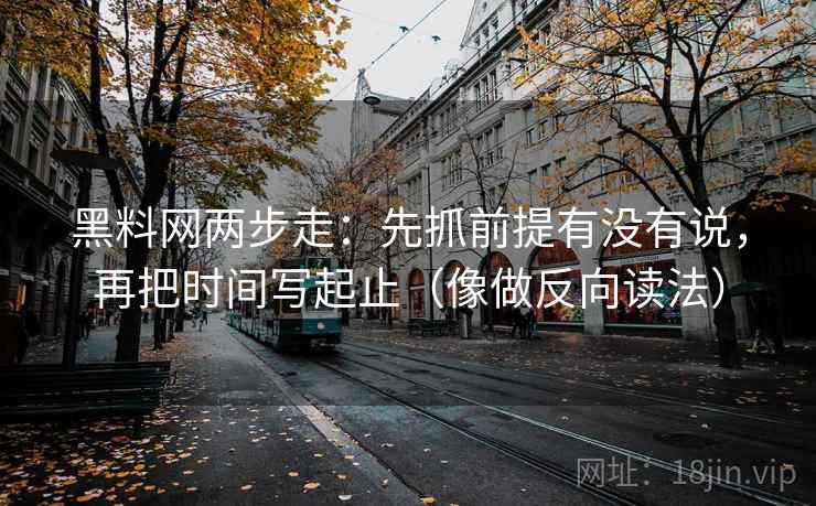 黑料网两步走：先抓前提有没有说，再把时间写起止（像做反向读法）