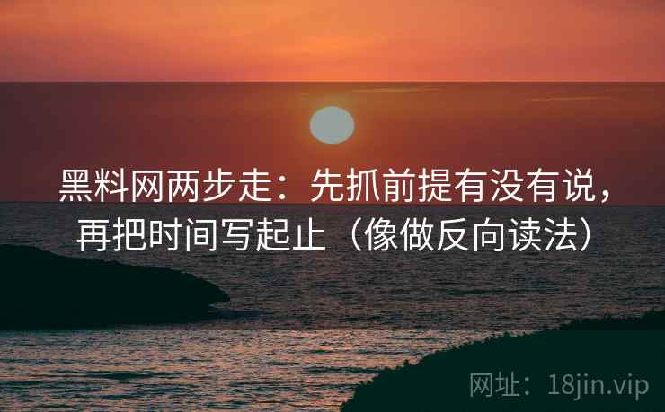 黑料网两步走：先抓前提有没有说，再把时间写起止（像做反向读法）