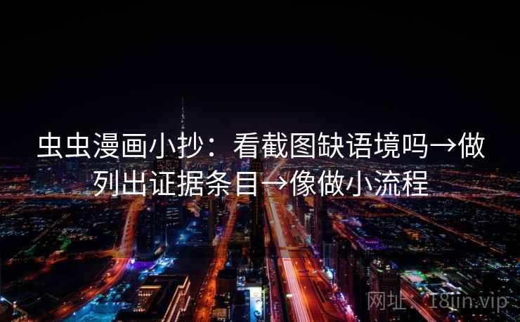 虫虫漫画小抄：看截图缺语境吗→做列出证据条目→像做小流程