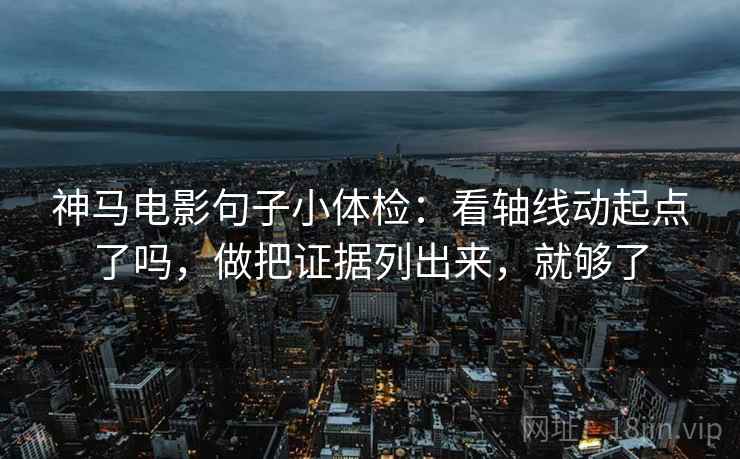 神马电影句子小体检：看轴线动起点了吗，做把证据列出来，就够了