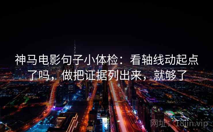 神马电影句子小体检：看轴线动起点了吗，做把证据列出来，就够了
