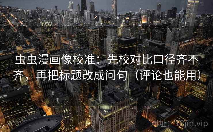 虫虫漫画像校准：先校对比口径齐不齐，再把标题改成问句（评论也能用）