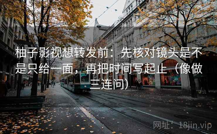 柚子影视想转发前：先核对镜头是不是只给一面，再把时间写起止（像做三连问）
