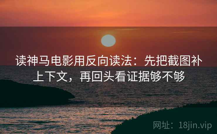 读神马电影用反向读法：先把截图补上下文，再回头看证据够不够