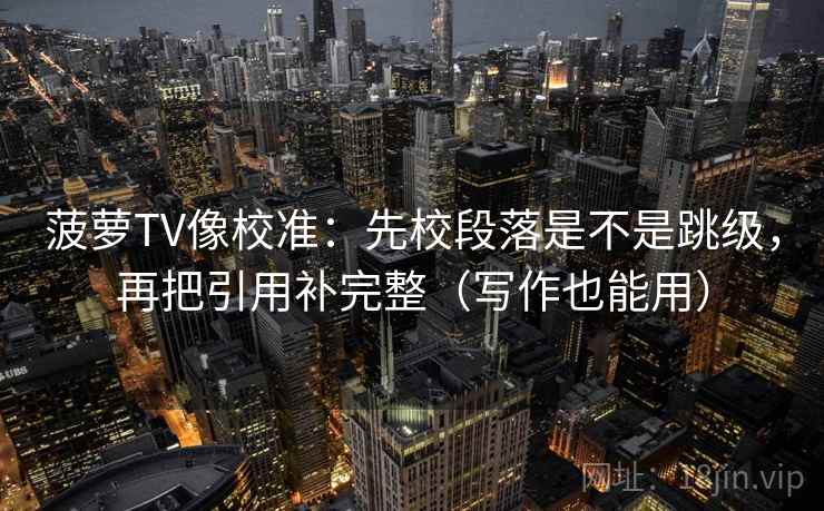 菠萝TV像校准：先校段落是不是跳级，再把引用补完整（写作也能用）