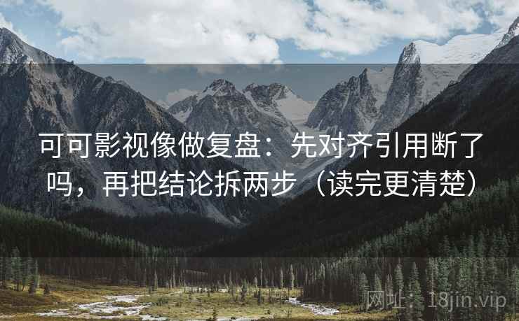 可可影视像做复盘：先对齐引用断了吗，再把结论拆两步（读完更清楚）