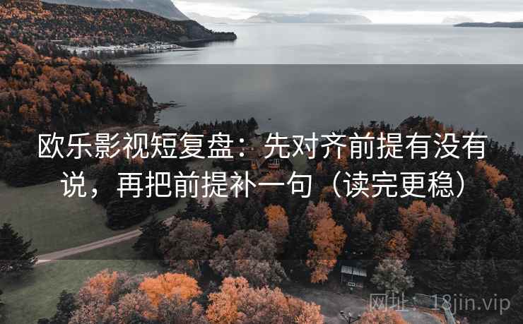 欧乐影视短复盘：先对齐前提有没有说，再把前提补一句（读完更稳）