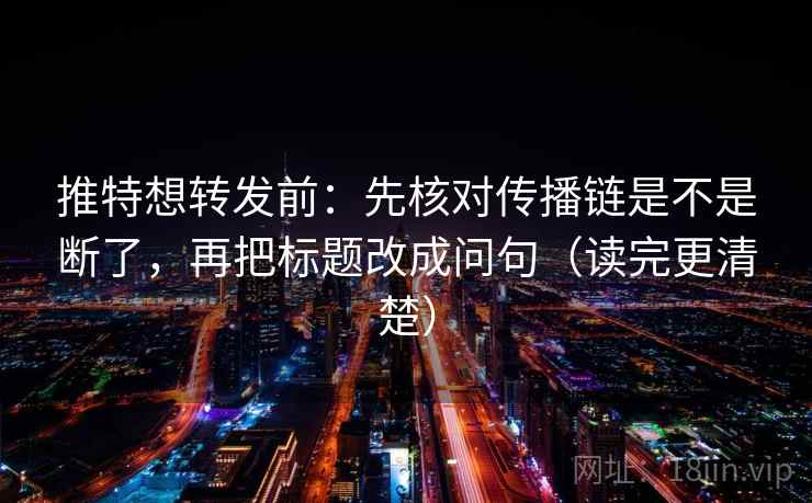推特想转发前：先核对传播链是不是断了，再把标题改成问句（读完更清楚）
