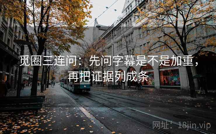觅圈三连问：先问字幕是不是加重，再把证据列成条