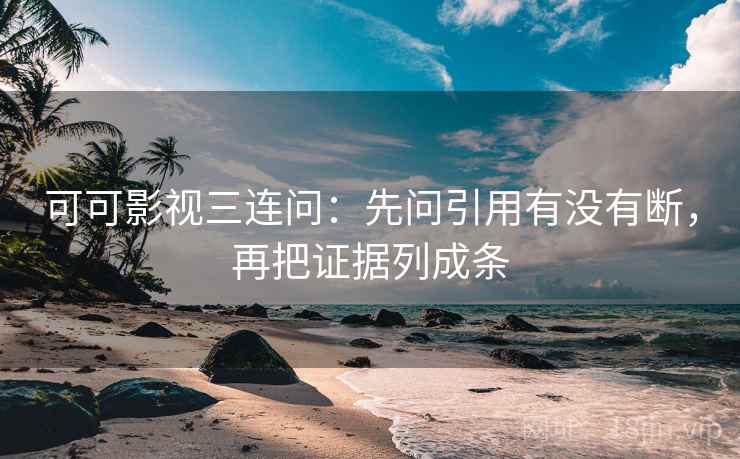 可可影视三连问：先问引用有没有断，再把证据列成条