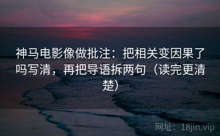 神马电影像做批注：把相关变因果了吗写清，再把导语拆两句（读完更清楚）