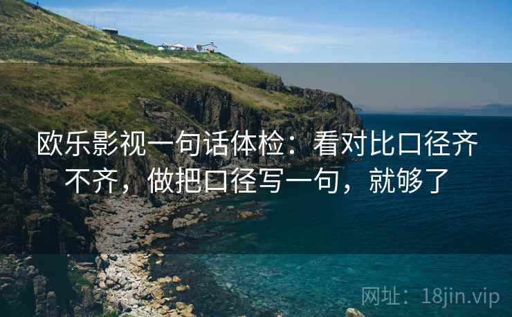 欧乐影视一句话体检：看对比口径齐不齐，做把口径写一句，就够了