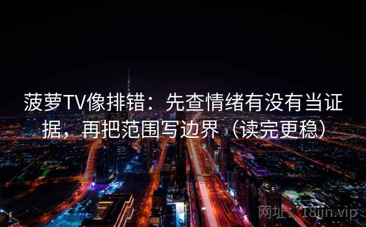 菠萝TV像排错：先查情绪有没有当证据，再把范围写边界（读完更稳）