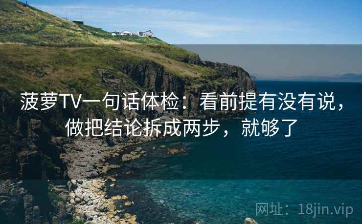 菠萝TV一句话体检：看前提有没有说，做把结论拆成两步，就够了