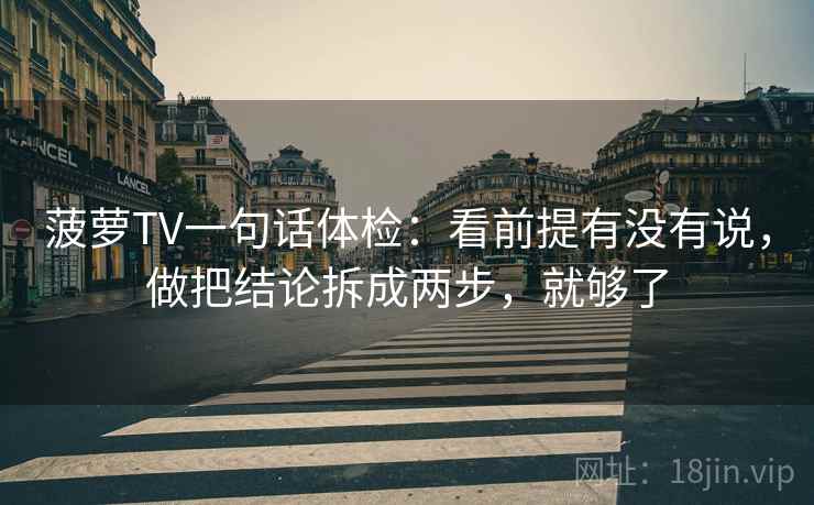 菠萝TV一句话体检：看前提有没有说，做把结论拆成两步，就够了
