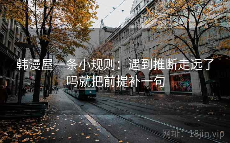 韩漫屋一条小规则：遇到推断走远了吗就把前提补一句