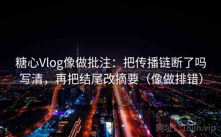 糖心Vlog像做批注：把传播链断了吗写清，再把结尾改摘要（像做排错）