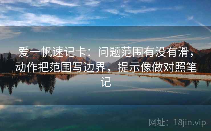 爱一帆速记卡：问题范围有没有滑，动作把范围写边界，提示像做对照笔记
