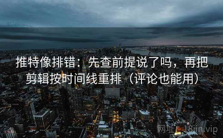 推特像排错：先查前提说了吗，再把剪辑按时间线重排（评论也能用）