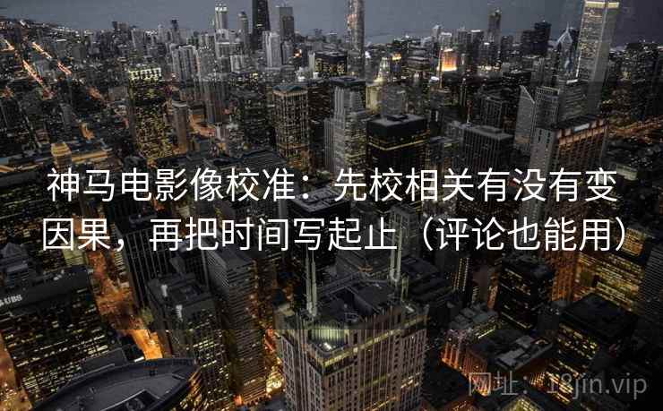 神马电影像校准：先校相关有没有变因果，再把时间写起止（评论也能用）