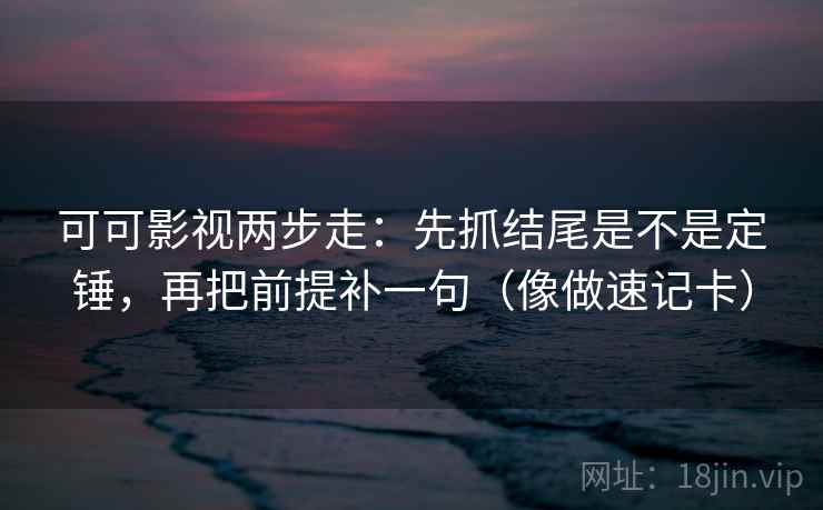 可可影视两步走：先抓结尾是不是定锤，再把前提补一句（像做速记卡）