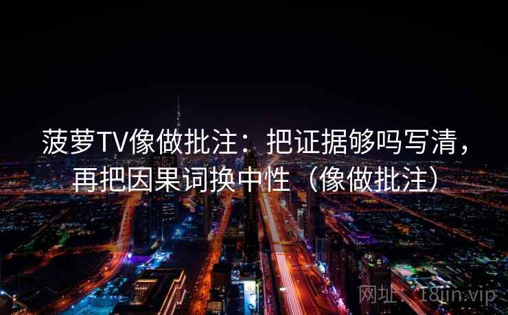 菠萝TV像做批注：把证据够吗写清，再把因果词换中性（像做批注）