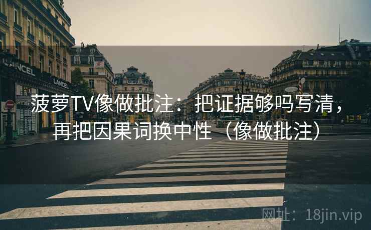 菠萝TV像做批注：把证据够吗写清，再把因果词换中性（像做批注）