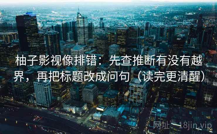柚子影视像排错：先查推断有没有越界，再把标题改成问句（读完更清醒）