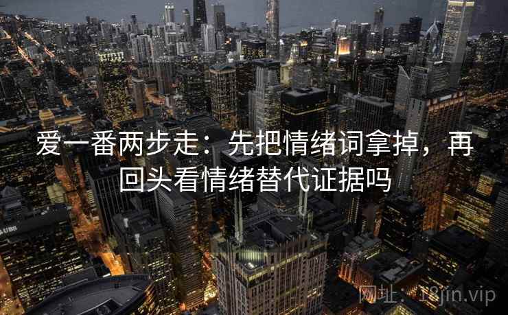 爱一番两步走：先把情绪词拿掉，再回头看情绪替代证据吗