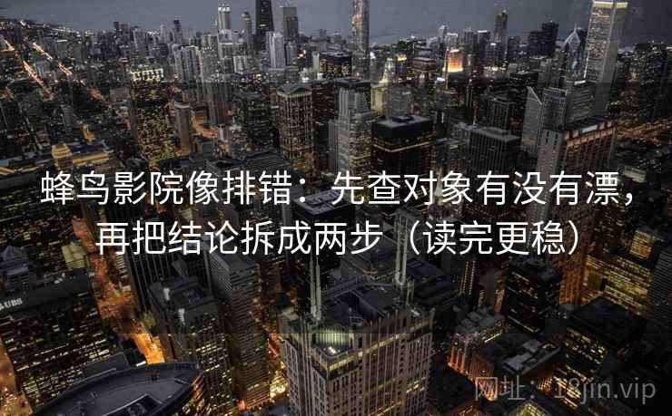 蜂鸟影院像排错：先查对象有没有漂，再把结论拆成两步（读完更稳）