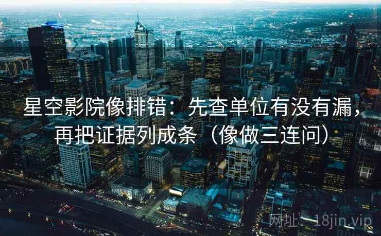 星空影院像排错：先查单位有没有漏，再把证据列成条（像做三连问）