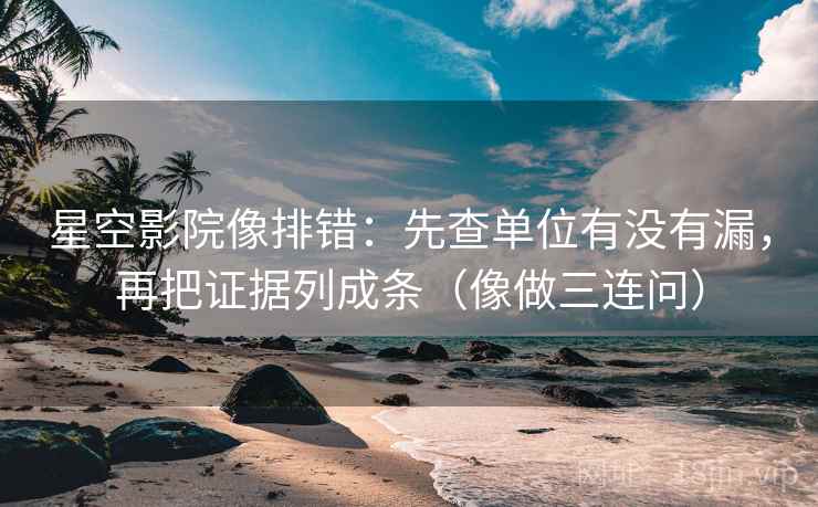 星空影院像排错：先查单位有没有漏，再把证据列成条（像做三连问）