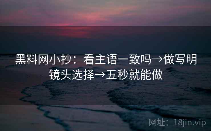 黑料网小抄：看主语一致吗→做写明镜头选择→五秒就能做
