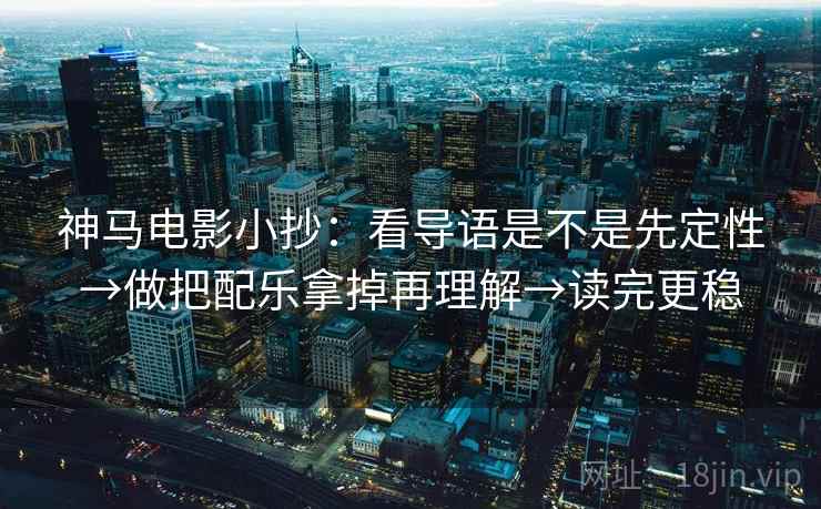 神马电影小抄：看导语是不是先定性→做把配乐拿掉再理解→读完更稳