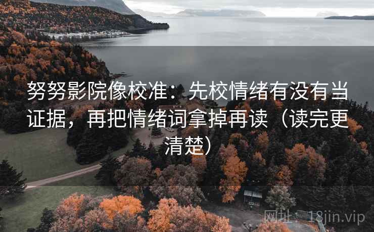 努努影院像校准：先校情绪有没有当证据，再把情绪词拿掉再读（读完更清楚）