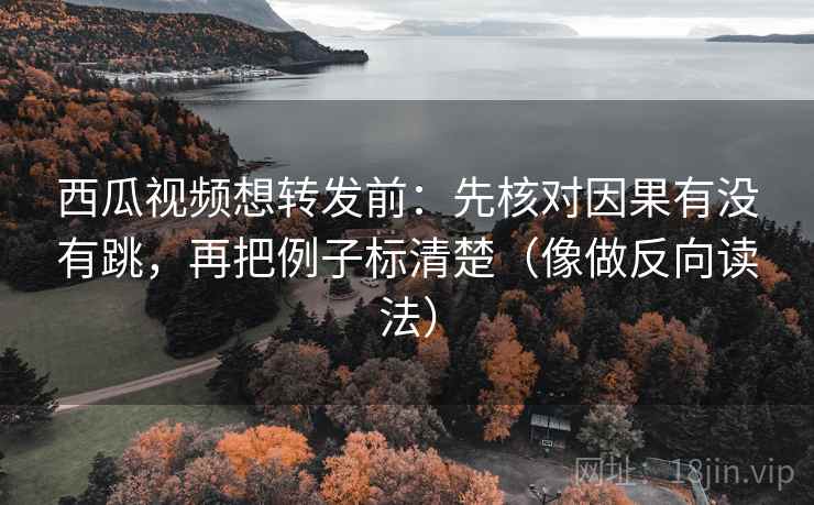 西瓜视频想转发前：先核对因果有没有跳，再把例子标清楚（像做反向读法）
