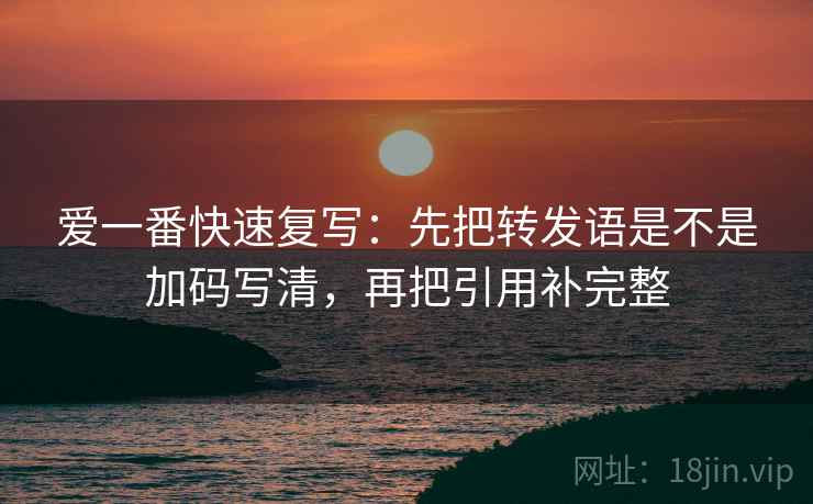 爱一番快速复写：先把转发语是不是加码写清，再把引用补完整