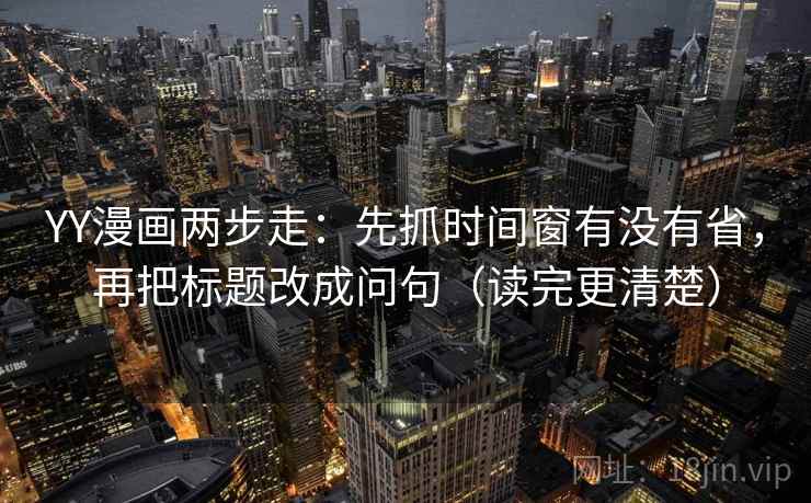 YY漫画两步走：先抓时间窗有没有省，再把标题改成问句（读完更清楚）