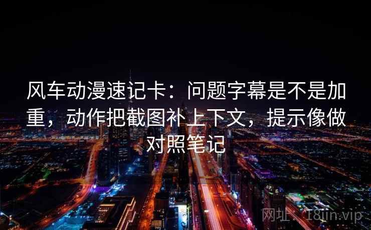 风车动漫速记卡：问题字幕是不是加重，动作把截图补上下文，提示像做对照笔记