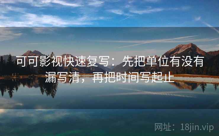 可可影视快速复写：先把单位有没有漏写清，再把时间写起止