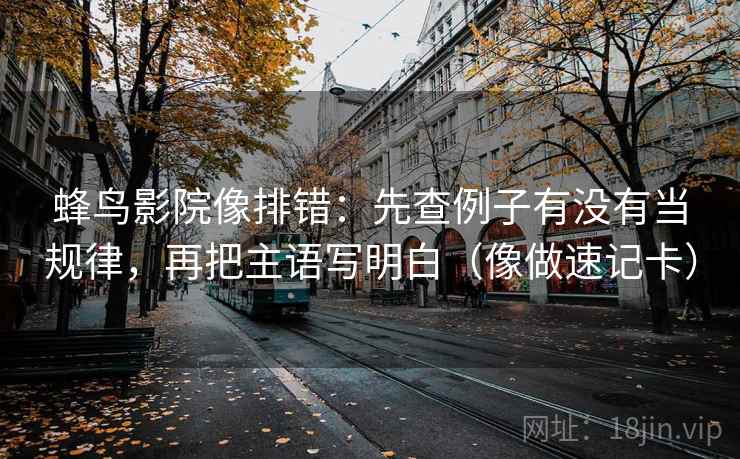 蜂鸟影院像排错：先查例子有没有当规律，再把主语写明白（像做速记卡）