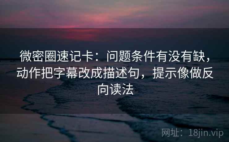 微密圈速记卡：问题条件有没有缺，动作把字幕改成描述句，提示像做反向读法