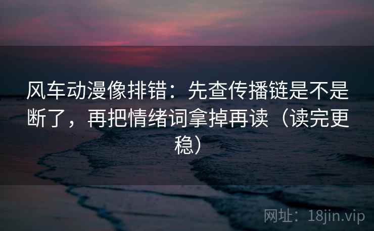 风车动漫像排错：先查传播链是不是断了，再把情绪词拿掉再读（读完更稳）
