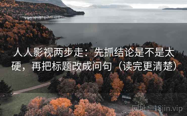 人人影视两步走：先抓结论是不是太硬，再把标题改成问句（读完更清楚）